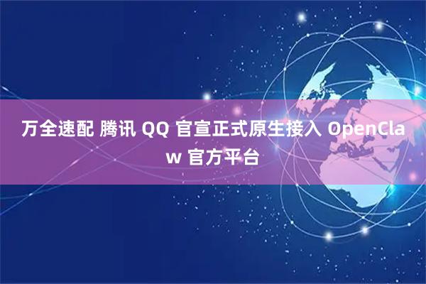 万全速配 腾讯 QQ 官宣正式原生接入 OpenClaw 官方平台