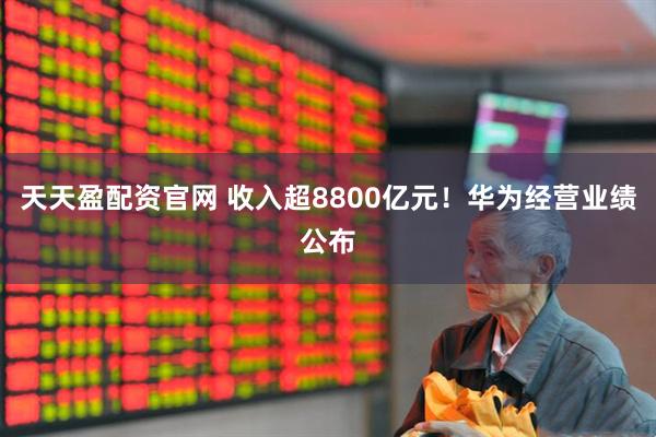 天天盈配资官网 收入超8800亿元！华为经营业绩公布