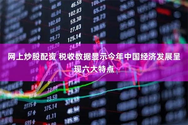 网上炒股配资 税收数据显示今年中国经济发展呈现六大特点
