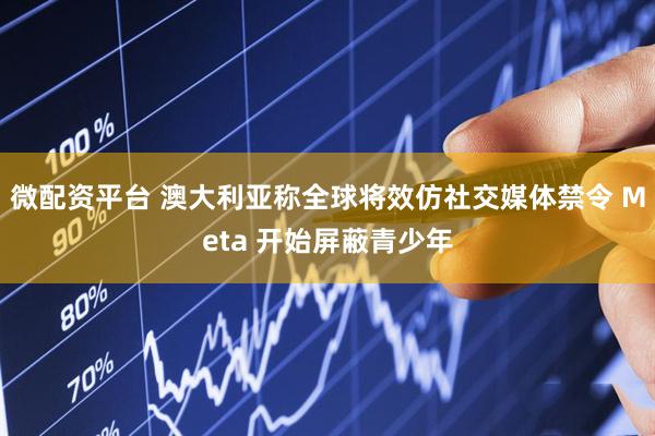 微配资平台 澳大利亚称全球将效仿社交媒体禁令 Meta 开始屏蔽青少年