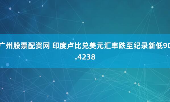 广州股票配资网 印度卢比兑美元汇率跌至纪录新低90.4238