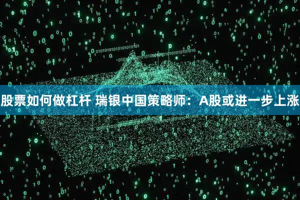股票如何做杠杆 瑞银中国策略师:A股或进一步上涨