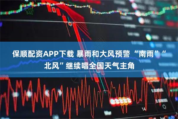 保顺配资APP下载 暴雨和大风预警 “南雨”“北风”继续唱全国天气主角