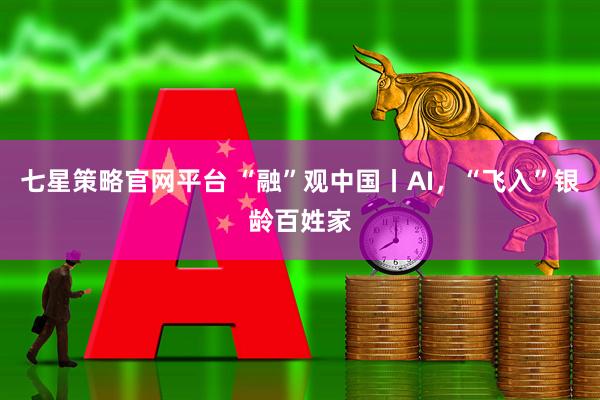 七星策略官网平台 “融”观中国丨AI，“飞入”银龄百姓家