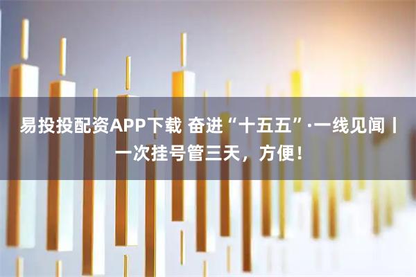 易投投配资APP下载 奋进“十五五”·一线见闻丨一次挂号管三天，方便！