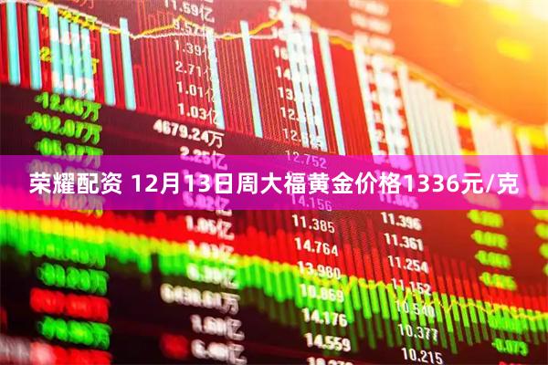 荣耀配资 12月13日周大福黄金价格1336元/克