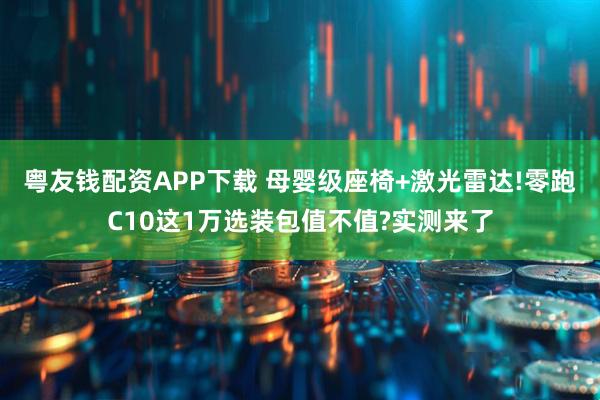 粤友钱配资APP下载 母婴级座椅+激光雷达!零跑C10这1万选装包值不值?实测来了