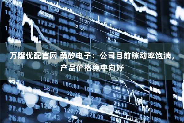 万隆优配官网 甬矽电子：公司目前稼动率饱满，产品价格稳中向好