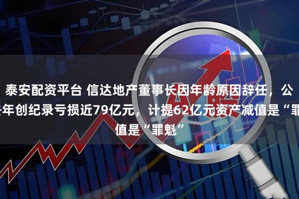 泰安配资平台 信达地产董事长因年龄原因辞任，公司去年创纪录亏损近79亿元，计提62亿元资产减值是“罪魁”