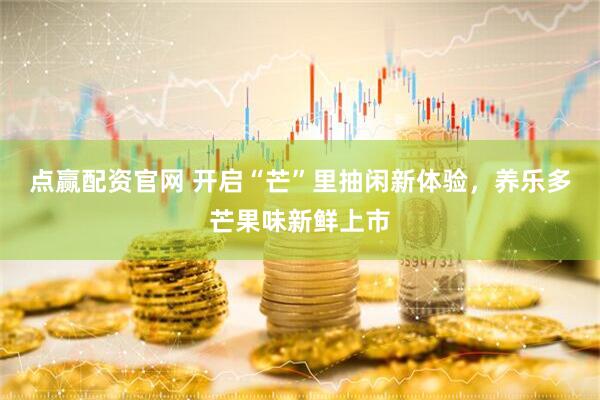 点赢配资官网 开启“芒”里抽闲新体验，养乐多芒果味新鲜上市