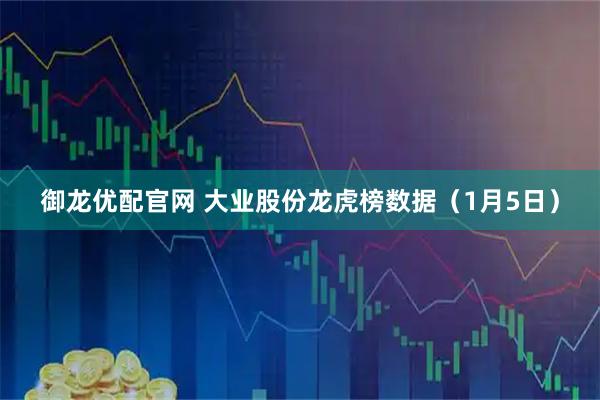 御龙优配官网 大业股份龙虎榜数据（1月5日）