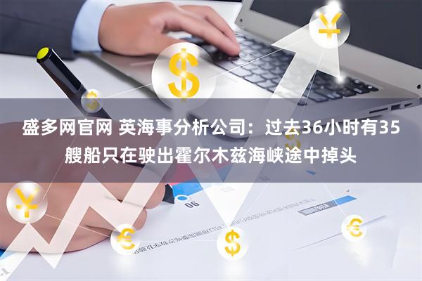盛多网官网 英海事分析公司：过去36小时有35艘船只在驶出霍尔木兹海峡途中掉头