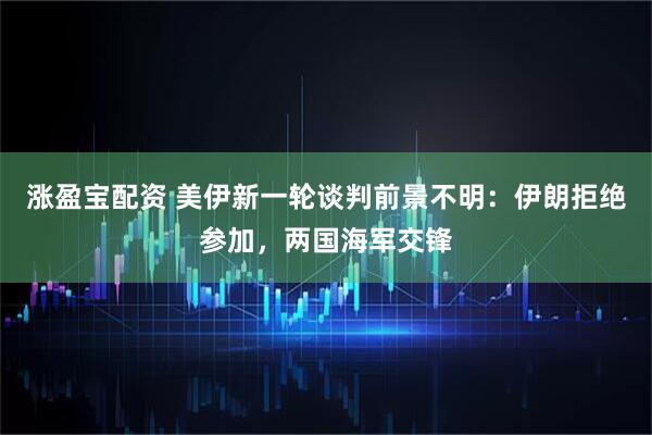 涨盈宝配资 美伊新一轮谈判前景不明：伊朗拒绝参加，两国海军交锋