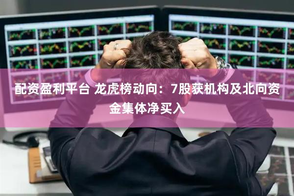 配资盈利平台 龙虎榜动向：7股获机构及北向资金集体净买入