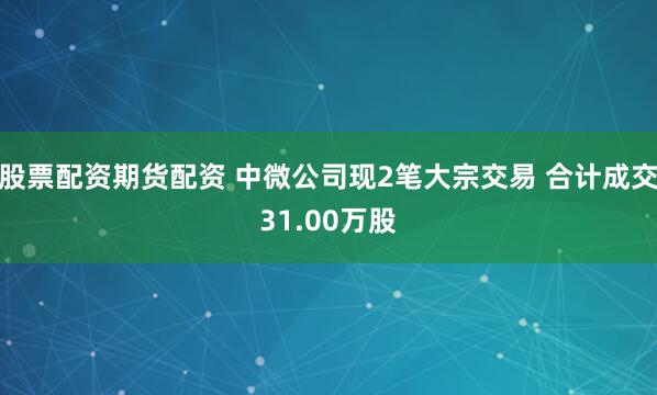 股票配资期货配资 中微公司现2笔大宗交易 合计成交31.00万股
