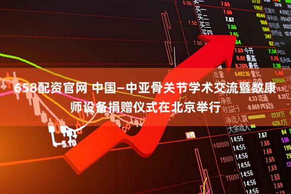 658配资官网 中国—中亚骨关节学术交流暨数康师设备捐赠仪式在北京举行
