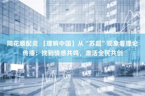 同花顺配资 【理响中国】从“苏超”现象看理论传播：找到情感共鸣，激活全民共创