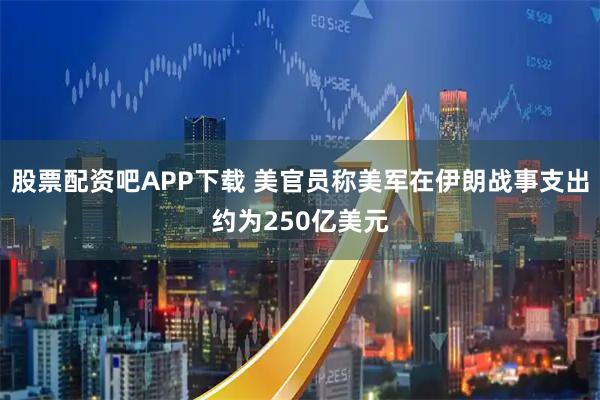股票配资吧APP下载 美官员称美军在伊朗战事支出约为250亿美元