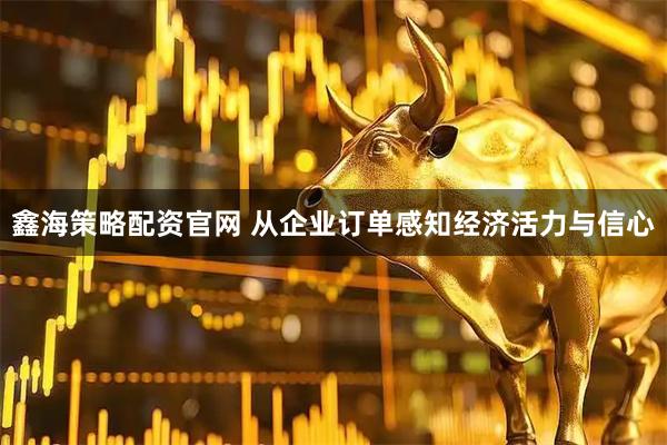 鑫海策略配资官网 从企业订单感知经济活力与信心