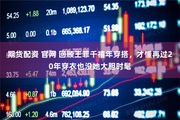 期货配资 官网 回顾王菲千禧年穿搭，才懂再过20年穿衣也没她大胆时髦