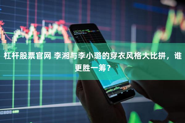 杠杆股票官网 李湘与李小璐的穿衣风格大比拼，谁更胜一筹？