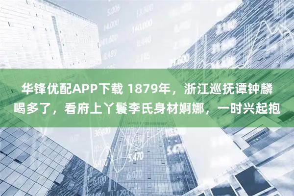 华锋优配APP下载 1879年，浙江巡抚谭钟麟喝多了，看府上丫鬟李氏身材婀娜，一时兴起抱
