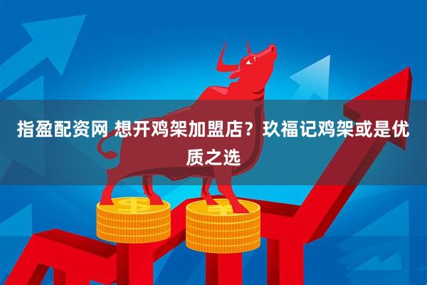 指盈配资网 想开鸡架加盟店？玖福记鸡架或是优质之选