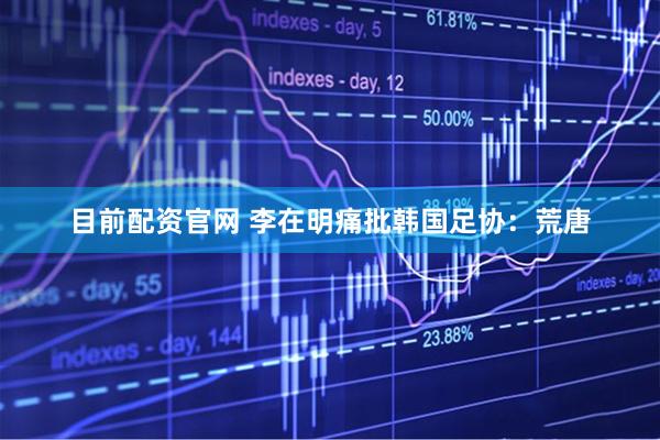 目前配资官网 李在明痛批韩国足协：荒唐