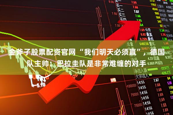 金斧子股票配资官网 “我们明天必须赢”，德国队主帅：巴拉圭队是非常难缠的对手