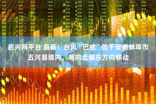 启兴网平台 最新！台风“巴威”位于安徽蚌埠市五河县境内，将向北偏东方向移动