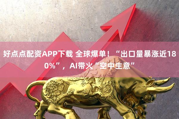 好点点配资APP下载 全球爆单！“出口量暴涨近180%”，AI带火“空中生意”