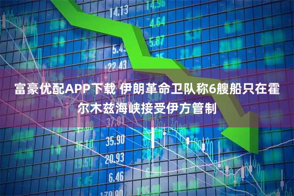 富豪优配APP下载 伊朗革命卫队称6艘船只在霍尔木兹海峡接受伊方管制