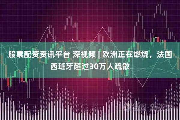 股票配资资讯平台 深视频 | 欧洲正在燃烧，法国西班牙超过30万人疏散