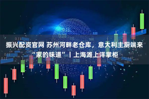 振兴配资官网 苏州河畔老仓库，意大利主厨端来“家的味道”丨上海滩上洋掌柜